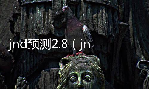 jnd预测2.8(jnd预测网站28咪牌)